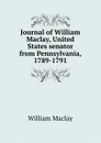 Journal of William Maclay, United States senator from Pennsylvania, 1789-1791 - William Maclay