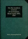 On the modern science of economics. Read April 20th, 1887 - Henry Dunning Macleod
