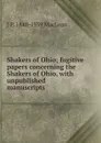 Shakers of Ohio; fugitive papers concerning the Shakers of Ohio, with unpublished manuscripts - J.P. MacLean