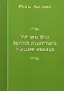Where the forest murmurs. Nature essays - Fiona MacLeod