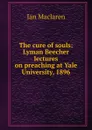 The cure of souls: Lyman Beecher lectures on preaching at Yale University, 1896 - Maclaren Ian