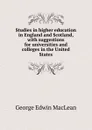 Studies in higher education in England and Scotland, with suggestions for universities and colleges in the United States - George Edwin MacLean