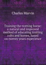 Training the trotting horse: a natural and improved method of educating trotting colts and horses, based on twenty years experience - Charles Marvin