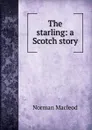 The starling: a Scotch story - Norman Macleod
