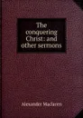 The conquering Christ: and other sermons - Alexander Maclaren