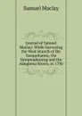 Journal of Samuel Maclay: While Surveying the West Branch of the Susquehanna, the Sinnemahoning and the Allegheny Rivers, in 1790 - Samuel Maclay