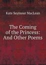 The Coming of the Princess: And Other Poems - Kate Seymour Maclean