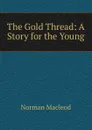 The Gold Thread: A Story for the Young - Norman Macleod