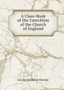 A Class-Book of the Catechism of the Church of England - George Frederick Maclear