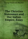 The Christian Statesman and Our Indian Empire, Essay - George Frederick Maclear