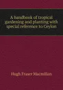 A handbook of tropical gardening and planting with special reference to Ceylon - Hugh Fraser Macmillan