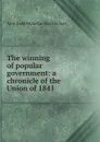 The winning of popular government: a chronicle of the Union of 1841 - Archibald McKellar MacMechan