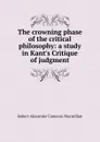 The crowning phase of the critical philosophy: a study in Kant.s Critique of judgment - Robert Alexander Cameron Macmillan