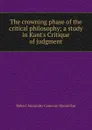 The crowning phase of the critical philosophy; a study in Kant.s Critique of judgment - Robert Alexander Cameron Macmillan