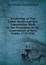 A Calendar of Two Letter-Books and One Commission-Book in the Possession of the Government of Nova Scotia, 1713-1741 - Archibald MacMechan