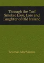 Through the Turf Smoke: Love, Lore and Laughter of Old Ireland - Seumas MacManus