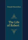 The Life of Robert  . - Donald Macmillan