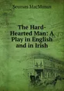 The Hard-Hearted Man: A Play in English and in Irish - Seumas MacManus