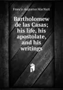 Bartholomew de las Casas; his life, his apostolate, and his writings - Francis Augustus MacNutt