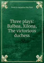 Three plays: Balboa, Xilona, The victorious duchess - Francis Augustus MacNutt