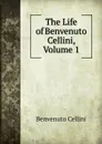 The Life of Benvenuto Cellini, Volume 1 - Cellini Benvenuto