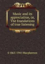 Music and its appreciation, or, The foundations of true listening - S 1865-1941 Macpherson