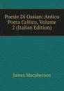 Poesie Di Ossian: Antico Poeta Celtico, Volume 2 (Italian Edition) - James Macpherson