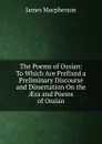 The Poems of Ossian: To Which Are Prefixed a Preliminary Discourse and Dissertation On the AEra and Poems of Ossian - James Macpherson