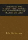 The Baths and Wells of Europe: Their Action and Uses. with Hints On Change of Air and Diet Cures - John Macpherson