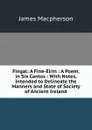 Fingal: A Fine-Eirin : A Poem, in Six Cantos : With Notes, Intended to Delineate the Manners and State of Society of Ancient Ireland - James Macpherson