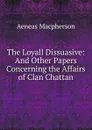 The Loyall Dissuasive: And Other Papers Concerning the Affairs of Clan Chattan - Aeneas Macpherson