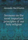 Sermons on the most important principles of our holy religion - Alexander Macwhorter