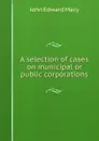 A selection of cases on municipal or public corporations - John Edward Macy