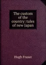 The custom of the country: tales of new Japan - Hugh Fraser
