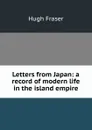 Letters from Japan: a record of modern life in the island empire - Hugh Fraser