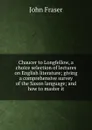 Chaucer to Longfellow, a choice selection of lectures on English literature; giving a comprehensive survey of the Saxon language; and how to master it - John Fraser