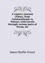 A winter.s journey (Tatar), from Constantinople to Tehran; with travels through various parts of Persia, .c - James Baillie Fraser