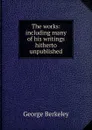 The works: including many of his writings hitherto unpublished - George Berkeley