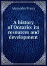 A history of Ontario: its resources and development - Alexander Fraser