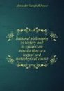 Rational philosophy in history and in system: an introduction to a logical and metaphysical course - Alexander Campbell Fraser
