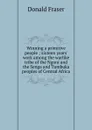 Winning a primitive people ; sixteen years. work among the warlike tribe of the Ngoni and the Senga and Tumbuka peoples of Central Africa - Donald Fraser