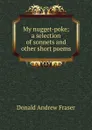 My nugget-poke; a selection of sonnets and other short poems - Donald Andrew Fraser