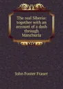 The real Siberia: together with an account of a dash through Manchuria - Fraser John Foster