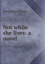 Not while she lives: a novel - Alexander Fraser