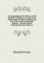 A Compendium of the History of All Nations: Exhibiting a Concise View of the Origin, Progress, Decline and Fall of the Most Considerable Empires, . Present Period. Interspersed with a Short a - Donald Fraser
