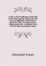 A Key to the Prophecies of the Old . New Testaments: Which Are Not Yet Accomplished: Containing, I. Rules for Their Arrangement. Ii. Observations On . a General View of the Events Foretold in Them - Alexander Fraser