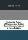 Exchange Tables of Sterling and Indian Rupee Currency, Upon a New . System - Donald Fraser