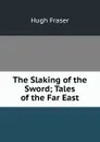 The Slaking of the Sword; Tales of the Far East - Hugh Fraser