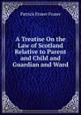 A Treatise On the Law of Scotland Relative to Parent and Child and Guardian and Ward - Patrick Fraser Fraser