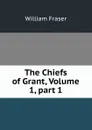 The Chiefs of Grant, Volume 1,.part 1 - William Fraser